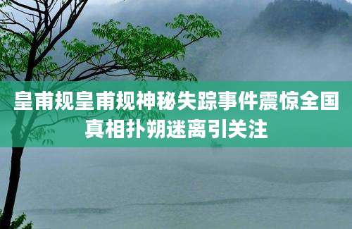 皇甫规皇甫规神秘失踪事件震惊全国真相扑朔迷离引关注