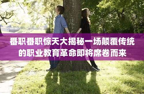 番职番职惊天大揭秘一场颠覆传统的职业教育革命即将席卷而来