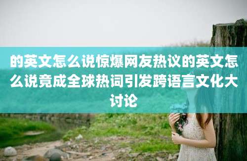 的英文怎么说惊爆网友热议的英文怎么说竟成全球热词引发跨语言文化大讨论