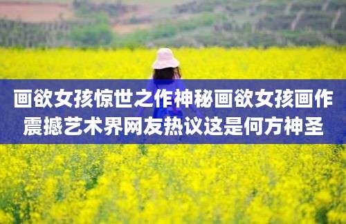 画欲女孩惊世之作神秘画欲女孩画作震撼艺术界网友热议这是何方神圣