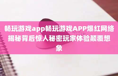 畅玩游戏app畅玩游戏APP爆红网络揭秘背后惊人秘密玩家体验颠覆想象