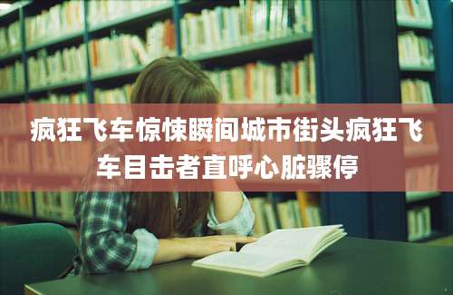 疯狂飞车惊悚瞬间城市街头疯狂飞车目击者直呼心脏骤停