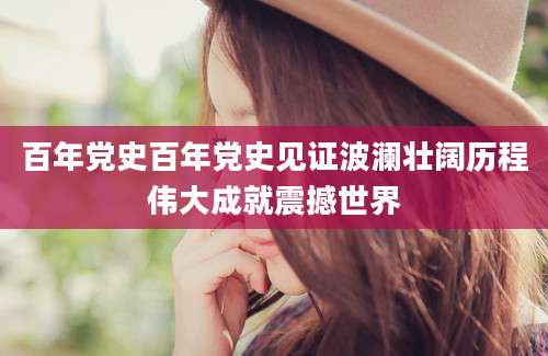 百年党史百年党史见证波澜壮阔历程伟大成就震撼世界