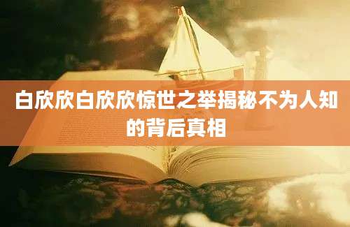 白欣欣白欣欣惊世之举揭秘不为人知的背后真相