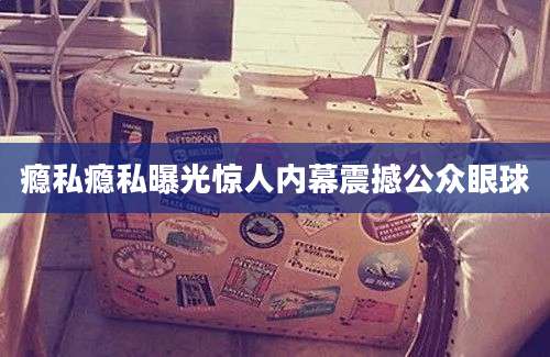 瘾私瘾私曝光惊人内幕震撼公众眼球