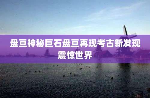 盘亘神秘巨石盘亘再现考古新发现震惊世界