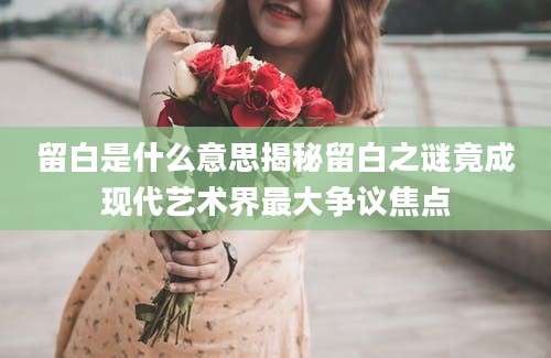 留白是什么意思揭秘留白之谜竟成现代艺术界最大争议焦点