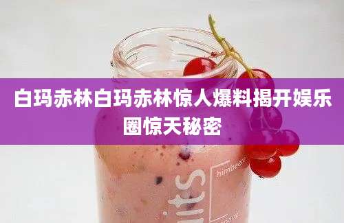 白玛赤林白玛赤林惊人爆料揭开娱乐圈惊天秘密