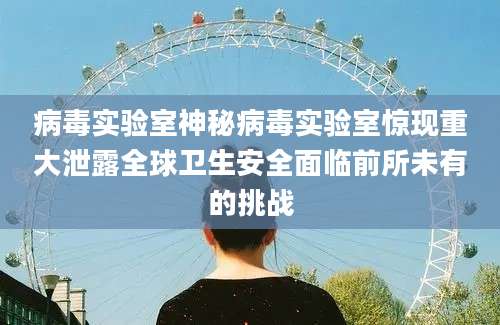病毒实验室神秘病毒实验室惊现重大泄露全球卫生安全面临前所未有的挑战