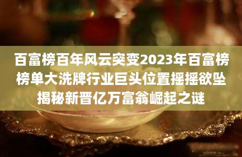 百富榜百年风云突变2023年百富榜榜单大洗牌行业巨头位置摇摇欲坠揭秘新晋亿万富翁崛起之谜