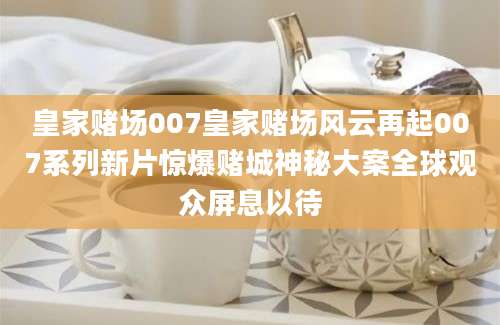 皇家赌场007皇家赌场风云再起007系列新片惊爆赌城神秘大案全球观众屏息以待
