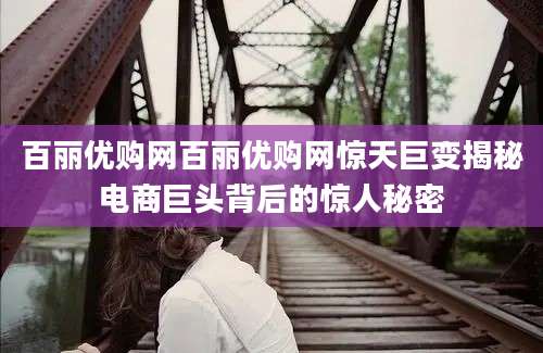 百丽优购网百丽优购网惊天巨变揭秘电商巨头背后的惊人秘密