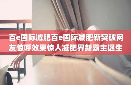 百e国际减肥百e国际减肥新突破网友惊呼效果惊人减肥界新霸主诞生