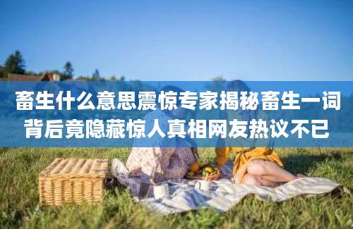 畜生什么意思震惊专家揭秘畜生一词背后竟隐藏惊人真相网友热议不已