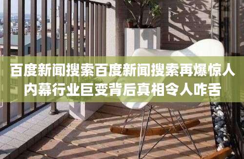 百度新闻搜索百度新闻搜索再爆惊人内幕行业巨变背后真相令人咋舌