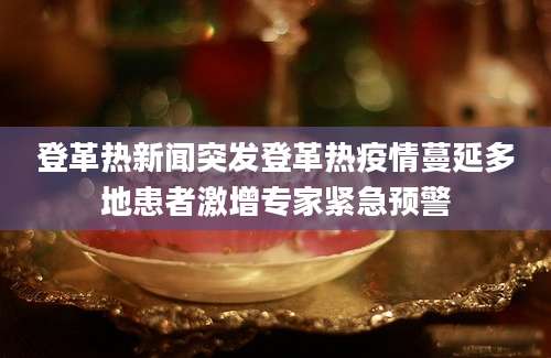 登革热新闻突发登革热疫情蔓延多地患者激增专家紧急预警