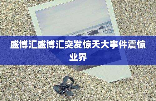 盛博汇盛博汇突发惊天大事件震惊业界