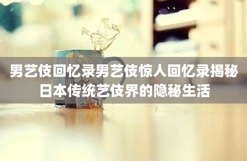 男艺伎回忆录男艺伎惊人回忆录揭秘日本传统艺伎界的隐秘生活