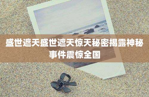 盛世遮天盛世遮天惊天秘密揭露神秘事件震惊全国