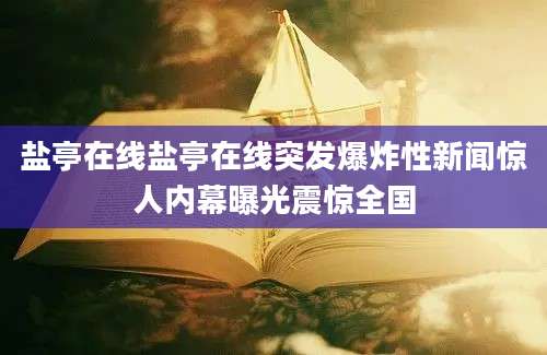 盐亭在线盐亭在线突发爆炸性新闻惊人内幕曝光震惊全国