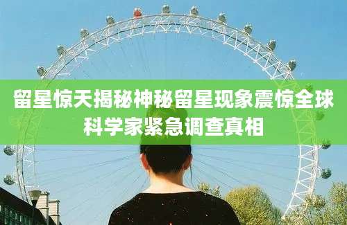 留星惊天揭秘神秘留星现象震惊全球科学家紧急调查真相