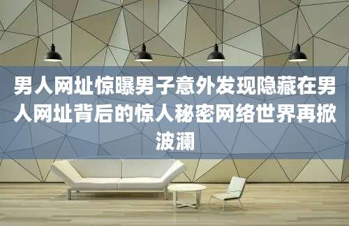 男人网址惊曝男子意外发现隐藏在男人网址背后的惊人秘密网络世界再掀波澜