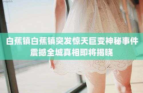 白蕉镇白蕉镇突发惊天巨变神秘事件震撼全城真相即将揭晓