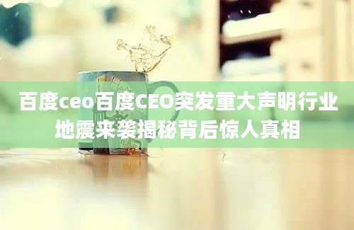 百度ceo百度CEO突发重大声明行业地震来袭揭秘背后惊人真相