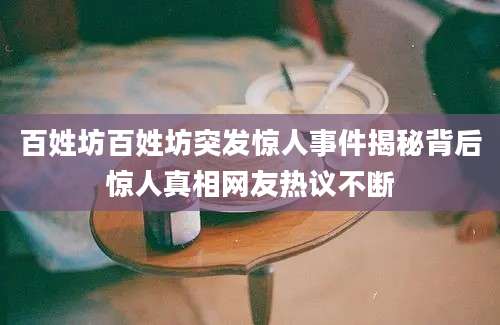 百姓坊百姓坊突发惊人事件揭秘背后惊人真相网友热议不断