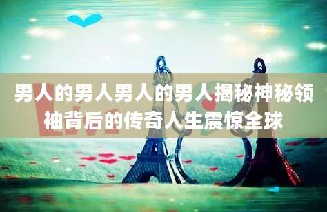 男人的男人男人的男人揭秘神秘领袖背后的传奇人生震惊全球