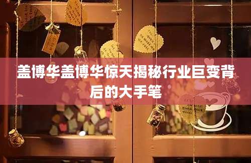 盖博华盖博华惊天揭秘行业巨变背后的大手笔