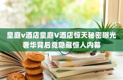 皇庭v酒店皇庭V酒店惊天秘密曝光奢华背后竟隐藏惊人内幕
