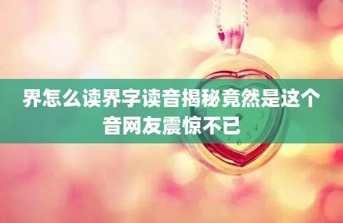 界怎么读界字读音揭秘竟然是这个音网友震惊不已