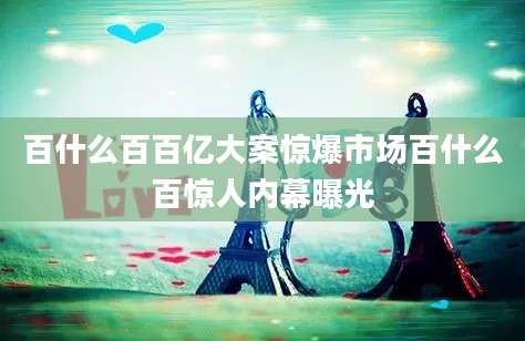 百什么百百亿大案惊爆市场百什么百惊人内幕曝光