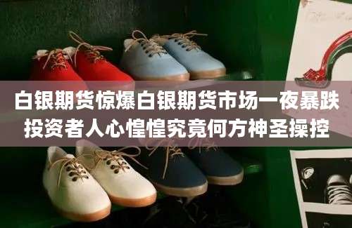 白银期货惊爆白银期货市场一夜暴跌投资者人心惶惶究竟何方神圣操控