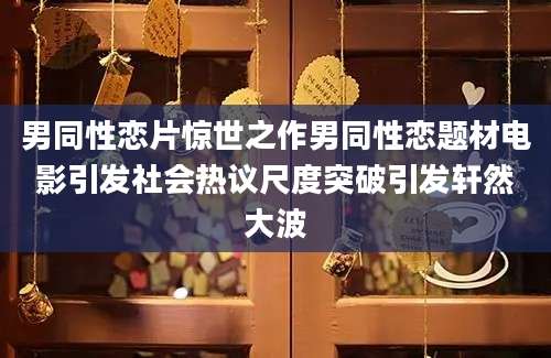 男同性恋片惊世之作男同性恋题材电影引发社会热议尺度突破引发轩然大波