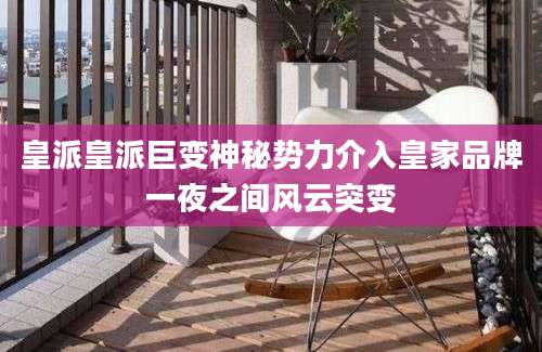 皇派皇派巨变神秘势力介入皇家品牌一夜之间风云突变