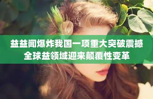 益益闻爆炸我国一项重大突破震撼全球益领域迎来颠覆性变革