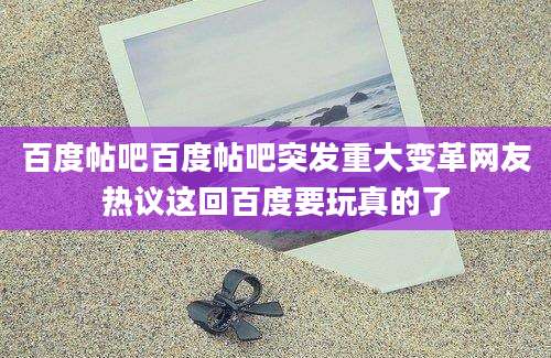 百度帖吧百度帖吧突发重大变革网友热议这回百度要玩真的了