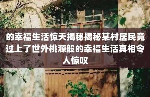 的幸福生活惊天揭秘揭秘某村居民竟过上了世外桃源般的幸福生活真相令人惊叹