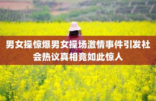 男女操惊爆男女操场激情事件引发社会热议真相竟如此惊人