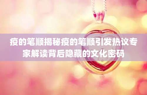 疫的笔顺揭秘疫的笔顺引发热议专家解读背后隐藏的文化密码