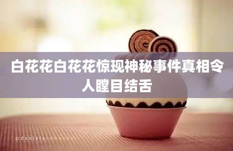 白花花白花花惊现神秘事件真相令人瞠目结舌