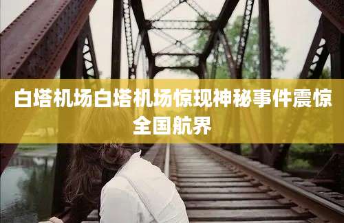 白塔机场白塔机场惊现神秘事件震惊全国航界