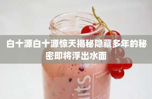 白十源白十源惊天揭秘隐藏多年的秘密即将浮出水面