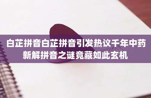 白芷拼音白芷拼音引发热议千年中药新解拼音之谜竟藏如此玄机