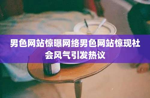 男色网站惊曝网络男色网站惊现社会风气引发热议