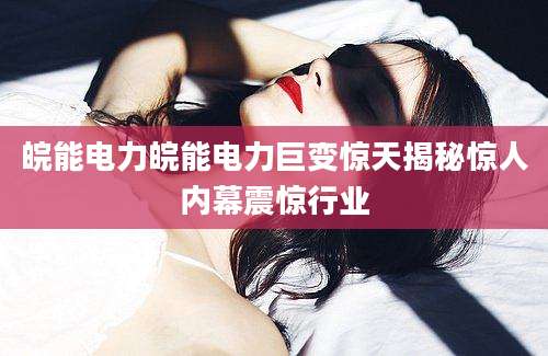 皖能电力皖能电力巨变惊天揭秘惊人内幕震惊行业
