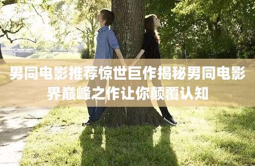 男同电影推荐惊世巨作揭秘男同电影界巅峰之作让你颠覆认知