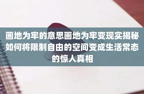 画地为牢的意思画地为牢变现实揭秘如何将限制自由的空间变成生活常态的惊人真相